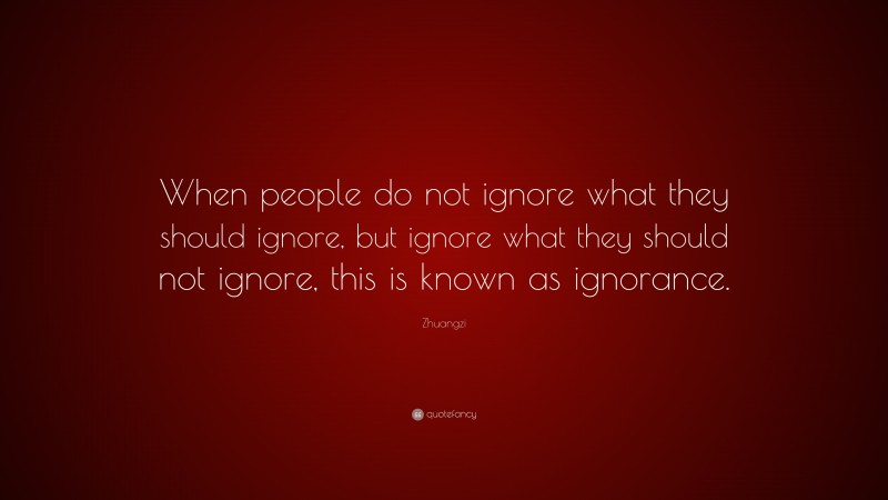 Zhuangzi Quote: “When people do not ignore what they should ignore, but ignore what they should not ignore, this is known as ignorance.”