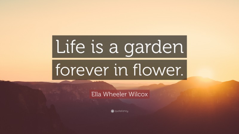Ella Wheeler Wilcox Quote: “Life is a garden forever in flower.”
