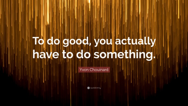 Yvon Chouinard Quote: “To do good, you actually have to do something.”