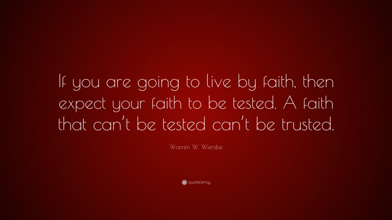 Warren W. Wiersbe Quote: “If you are going to live by faith, then expect your faith to be tested. A faith that can’t be tested can’t be trusted.”