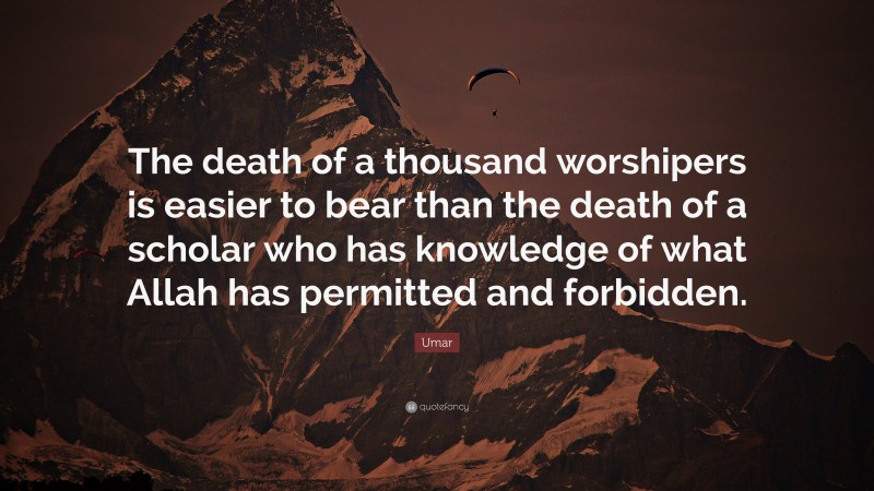 Umar Quote: “The death of a thousand worshipers is easier to bear than the death of a scholar who has knowledge of what Allah has permitted and forbidden.”