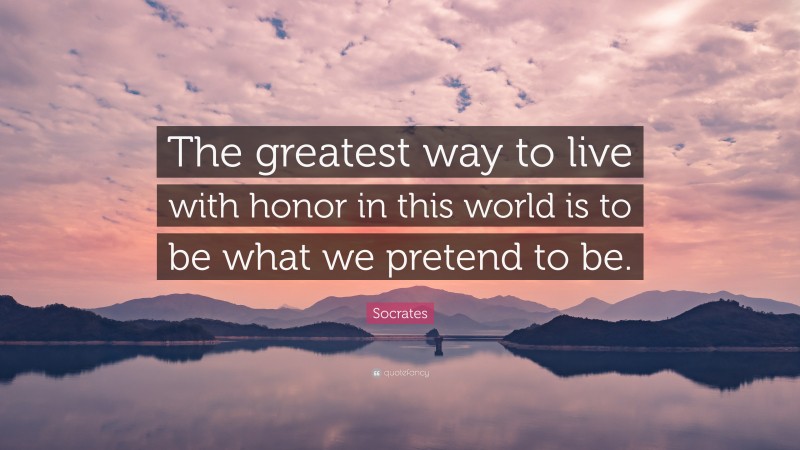 Socrates Quote: “The greatest way to live with honor in this world is to be what we pretend to be.”