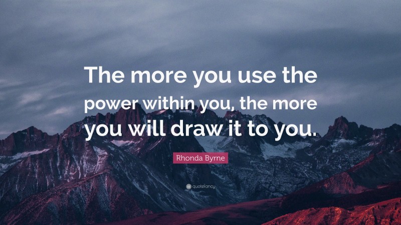 Rhonda Byrne Quote: “The more you use the power within you, the more you will draw it to you.”