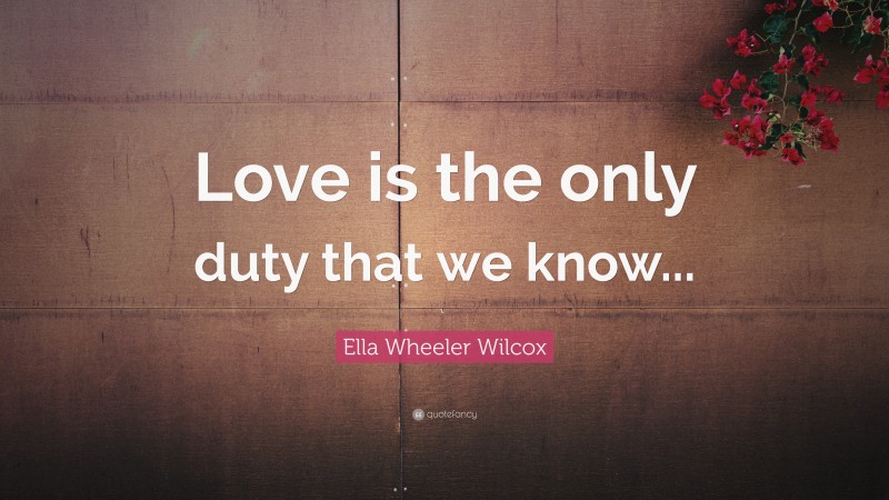 Ella Wheeler Wilcox Quote: “Love is the only duty that we know...”