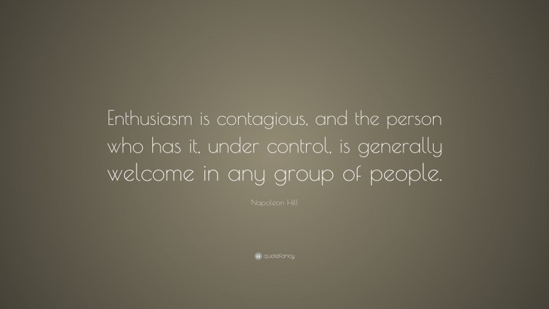 Napoleon Hill Quote: “Enthusiasm is contagious, and the person who has it, under control, is generally welcome in any group of people.”