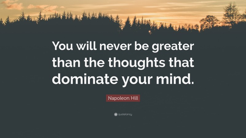 Napoleon Hill Quote: “You will never be greater than the thoughts that dominate your mind.”