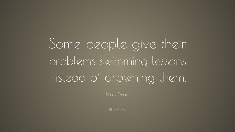 Mark Twain Quote: “Some people give their problems swimming lessons instead of drowning them.”