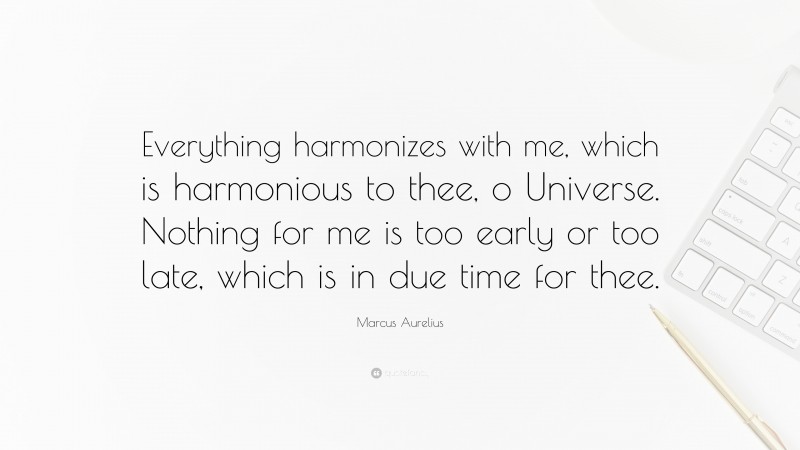 Marcus Aurelius Quote: “Everything harmonizes with me, which is harmonious to thee, o Universe. Nothing for me is too early or too late, which is in due time for thee.”