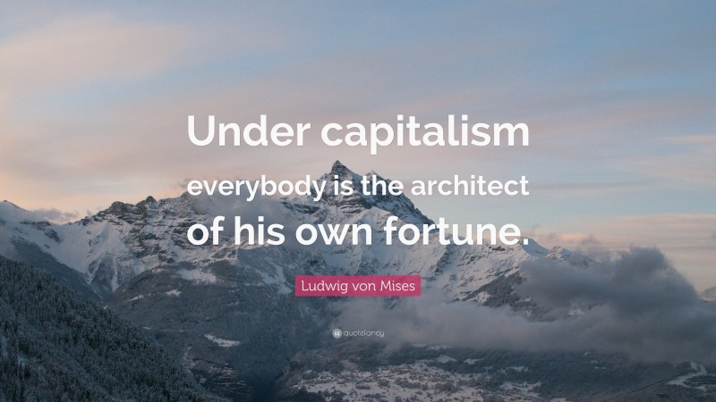 Ludwig von Mises Quote: “Under capitalism everybody is the architect of his own fortune.”