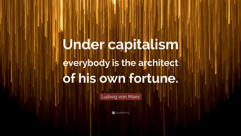 Ludwig von Mises Quote: “Under capitalism everybody is the architect of his own fortune.”