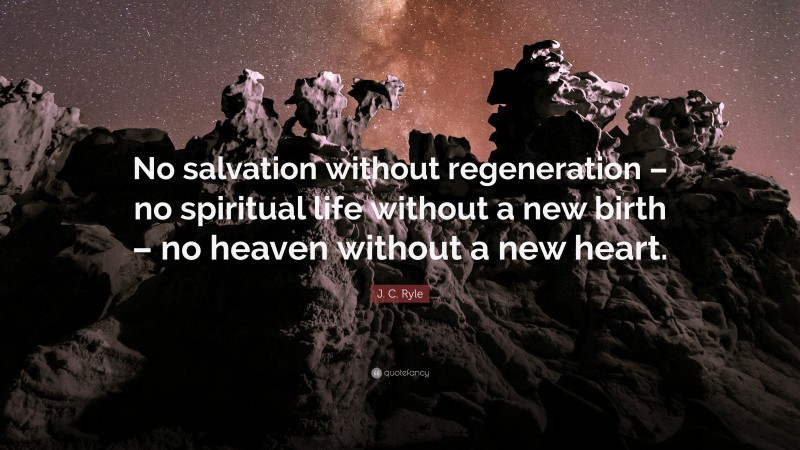 J. C. Ryle Quote: “No salvation without regeneration – no spiritual life without a new birth – no heaven without a new heart.”