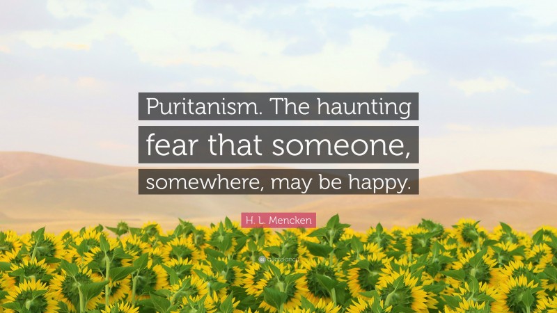 H. L. Mencken Quote: “Puritanism. The haunting fear that someone, somewhere, may be happy.”