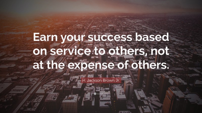 H. Jackson Brown Jr. Quote: “Earn your success based on service to others, not at the expense of others.”