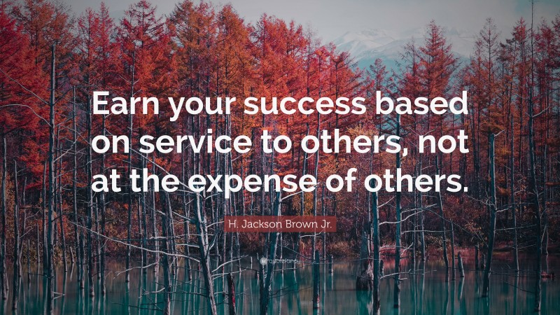 H. Jackson Brown Jr. Quote: “Earn your success based on service to others, not at the expense of others.”
