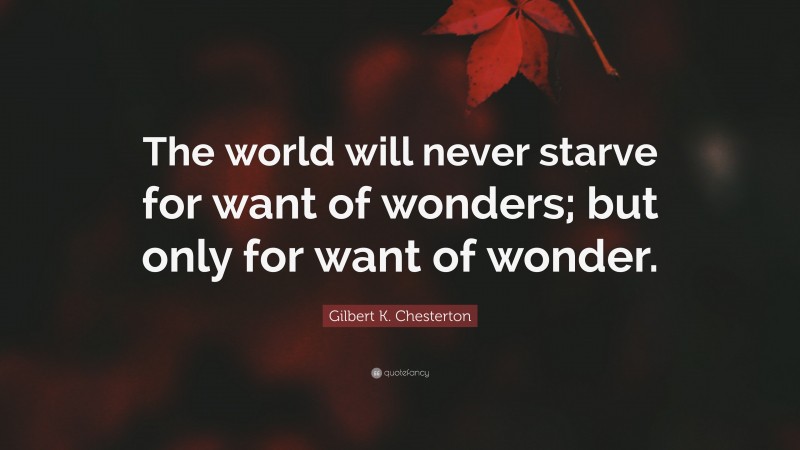 Gilbert K. Chesterton Quote: “The world will never starve for want of wonders; but only for want of wonder.”