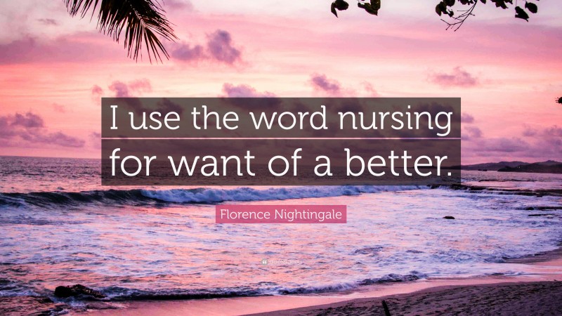 Florence Nightingale Quote: “I use the word nursing for want of a better.”