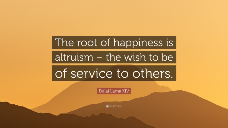 Dalai Lama XIV Quote: “The root of happiness is altruism – the wish to be of service to others.”