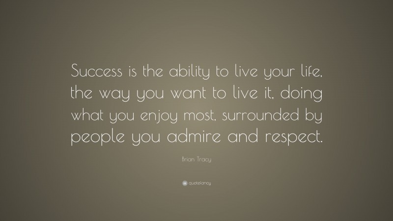 Brian Tracy Quote: “Success is the ability to live your life, the way you want to live it, doing what you enjoy most, surrounded by people you admire and respect.”