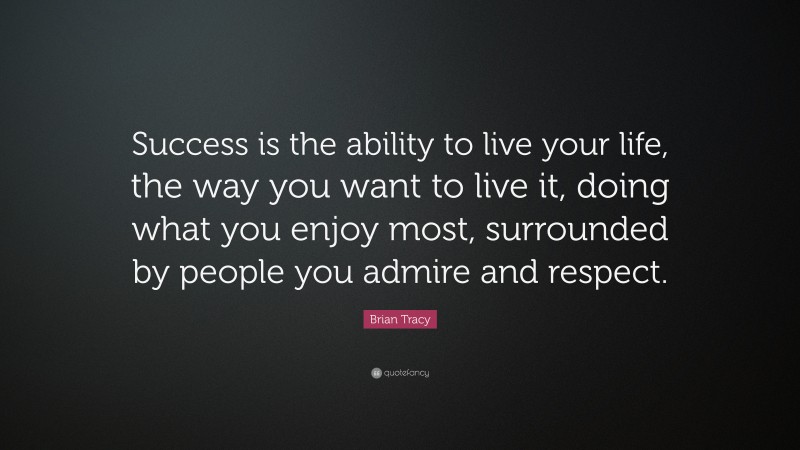 Brian Tracy Quote: “Success is the ability to live your life, the way you want to live it, doing what you enjoy most, surrounded by people you admire and respect.”