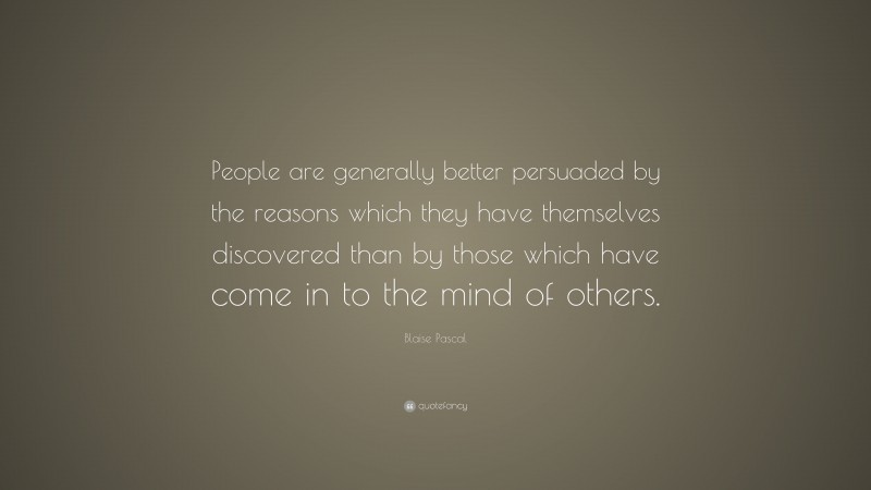 Blaise Pascal Quote: “People are generally better persuaded by the reasons which they have themselves discovered than by those which have come in to the mind of others.”