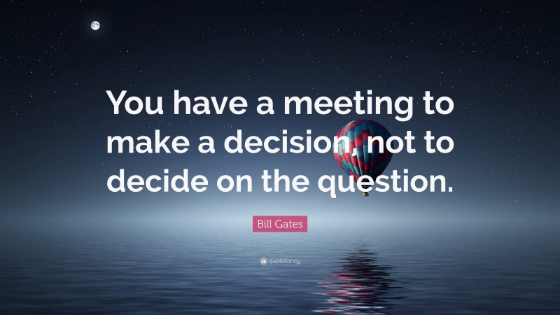Bill Gates Quote: “You have a meeting to make a decision, not to decide on the question.”