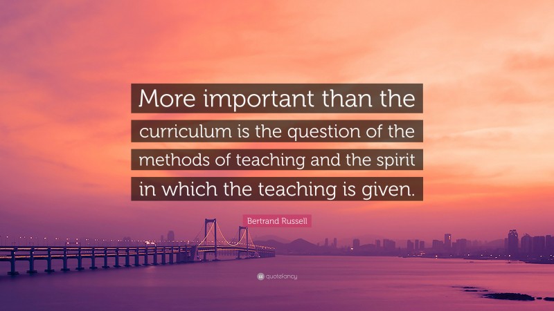 Bertrand Russell Quote: “More important than the curriculum is the question of the methods of teaching and the spirit in which the teaching is given.”