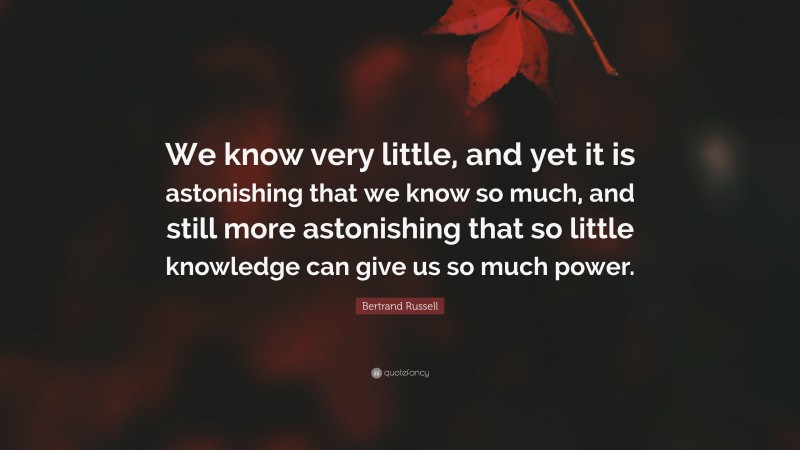Bertrand Russell Quote: “We know very little, and yet it is astonishing that we know so much, and still more astonishing that so little knowledge can give us so much power.”