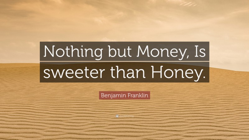 Benjamin Franklin Quote: “Nothing but Money, Is sweeter than Honey.”
