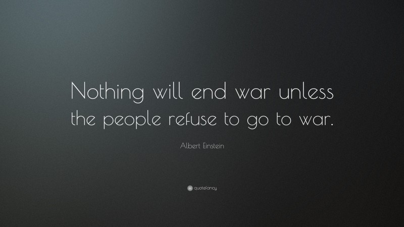 Albert Einstein Quote: “Nothing will end war unless the people refuse to go to war.”