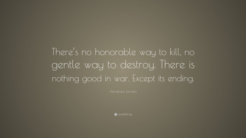Abraham Lincoln Quote: “There’s no honorable way to kill, no gentle way to destroy. There is nothing good in war. Except its ending.”