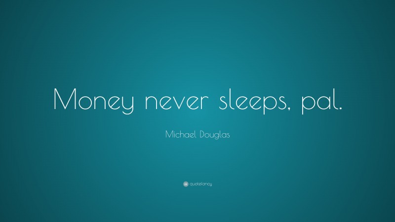 Michael Douglas Quote: “Money never sleeps, pal.”