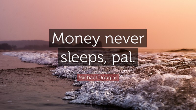 Michael Douglas Quote: “Money never sleeps, pal.”