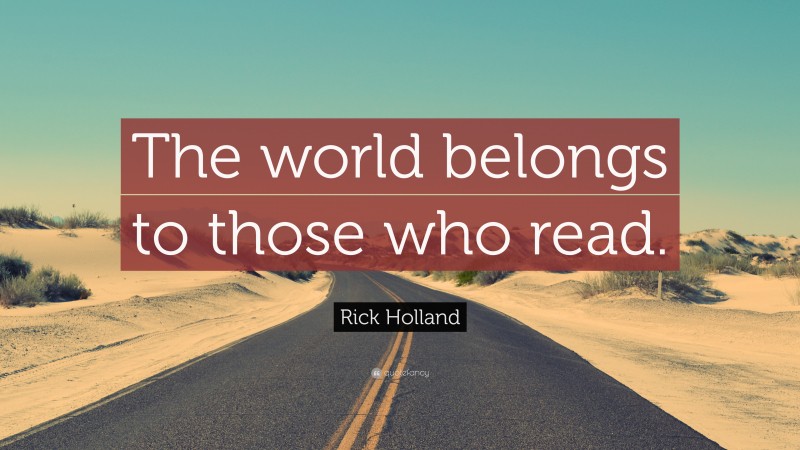Rick Holland Quote: “The world belongs to those who read.”