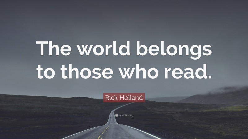 Rick Holland Quote: “The world belongs to those who read.”