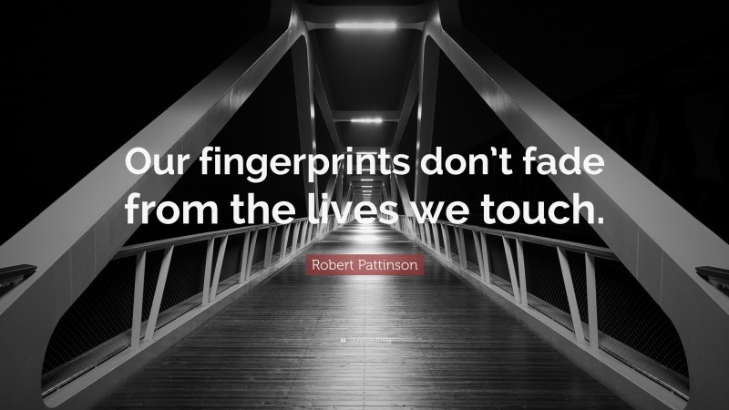 Robert Pattinson Quote: “Our fingerprints don’t fade from the lives we touch.”