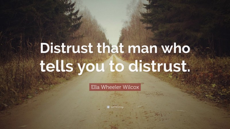 Ella Wheeler Wilcox Quote: “Distrust that man who tells you to distrust.”