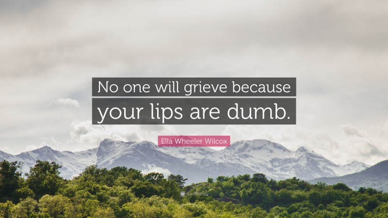 Ella Wheeler Wilcox Quote: “No one will grieve because your lips are dumb.”