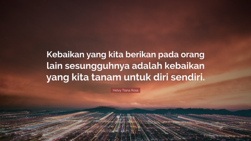Helvy Tiana Rosa Quote: “Kebaikan yang kita berikan pada orang lain sesungguhnya adalah kebaikan yang kita tanam untuk diri sendiri.”