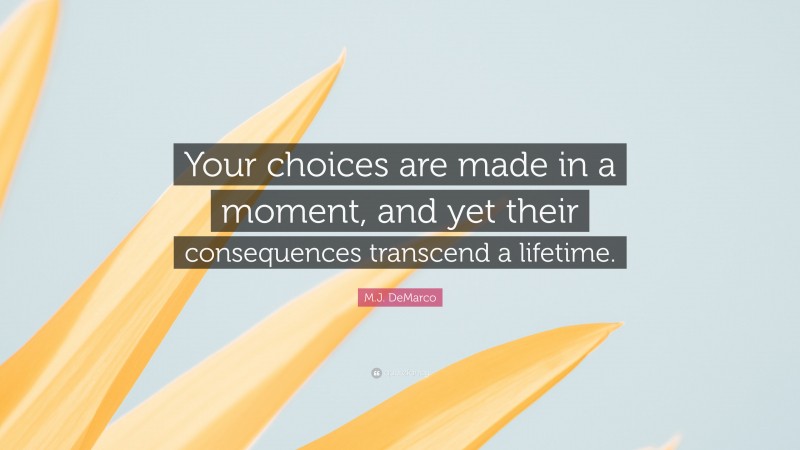 M.J. DeMarco Quote: “Your choices are made in a moment, and yet their consequences transcend a lifetime.”