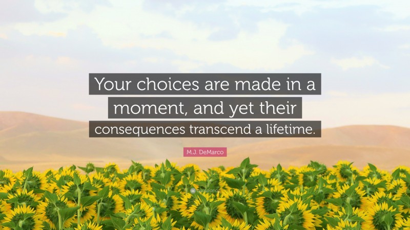 M.J. DeMarco Quote: “Your choices are made in a moment, and yet their consequences transcend a lifetime.”