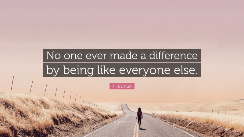 P.T. Barnum Quote: “No one ever made a difference by being like everyone else.”