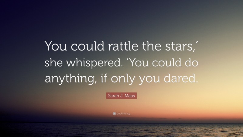 Sarah J. Maas Quote: “You could rattle the stars,′ she whispered. ‘You could do anything, if only you dared.”