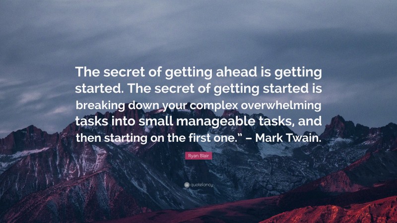 Ryan Blair Quote: “The secret of getting ahead is getting started. The secret of getting started is breaking down your complex overwhelming tasks into small manageable tasks, and then starting on the first one.” – Mark Twain.”
