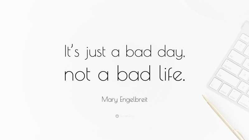 Mary Engelbreit Quote: “It’s just a bad day, not a bad life.”