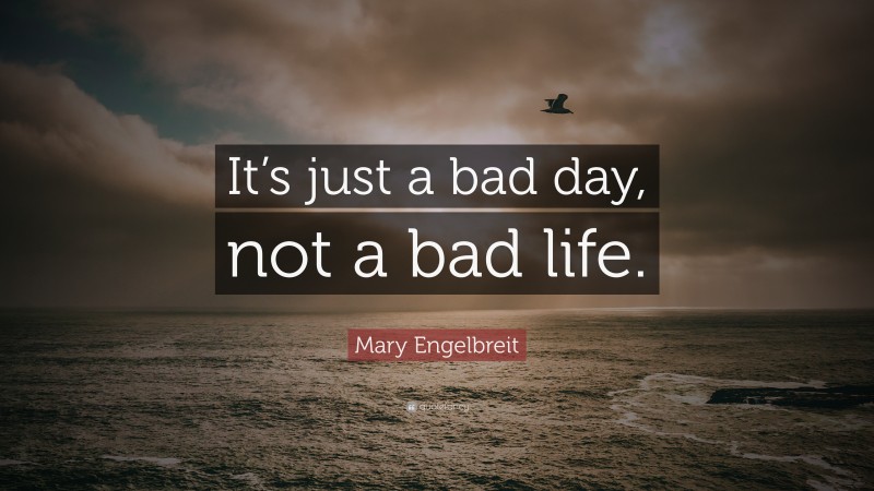 Mary Engelbreit Quote: “It’s just a bad day, not a bad life.”