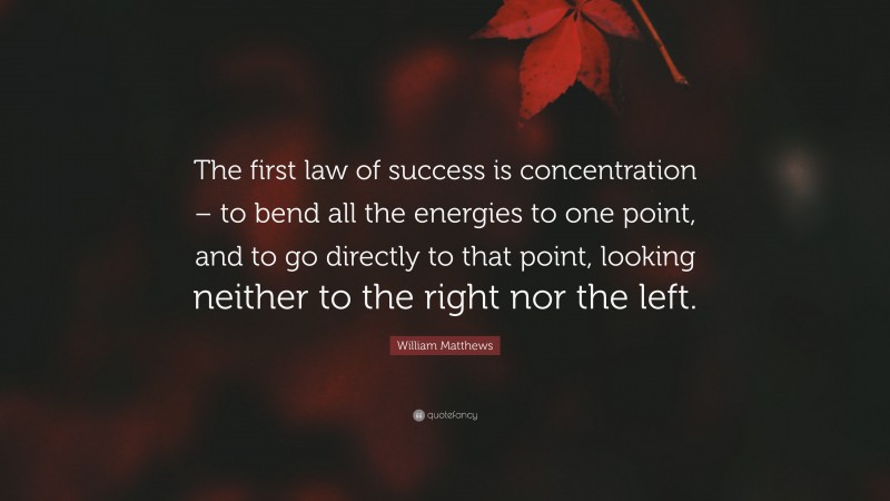 William Matthews Quote: “The first law of success is concentration – to bend all the energies to one point, and to go directly to that point, looking neither to the right nor the left.”