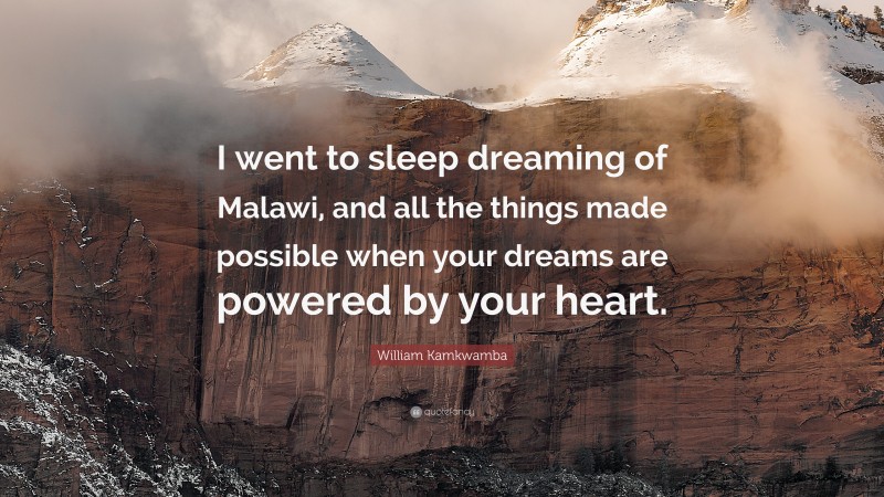William Kamkwamba Quote: “I went to sleep dreaming of Malawi, and all the things made possible when your dreams are powered by your heart.”