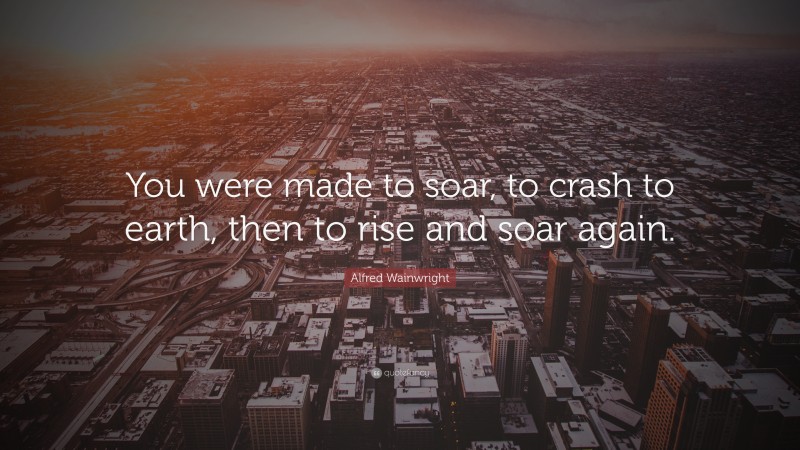 Alfred Wainwright Quote: “You were made to soar, to crash to earth, then to rise and soar again.”