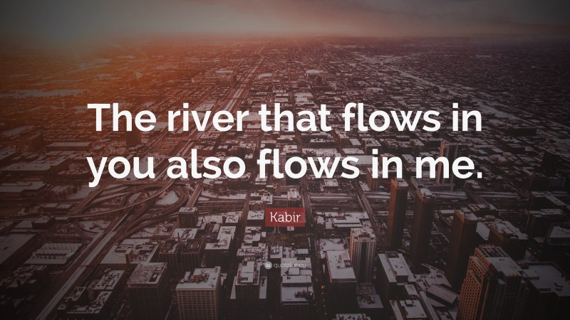 Kabir Quote: “The river that flows in you also flows in me.”