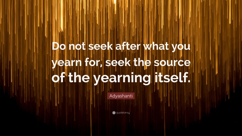 Adyashanti Quote: “Do not seek after what you yearn for, seek the source of the yearning itself.”